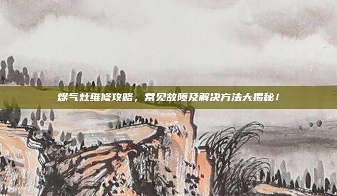 煤气灶维修攻略，常见故障及解决方法大揭秘！