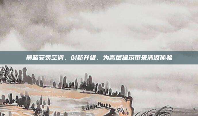 吊篮安装空调，创新升级，为高层建筑带来清凉体验