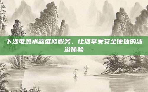 下沙电热水器维修服务，让您享受安全便捷的沐浴体验