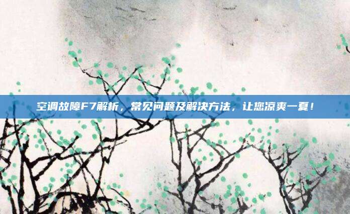 空调故障F7解析，常见问题及解决方法，让您凉爽一夏！
