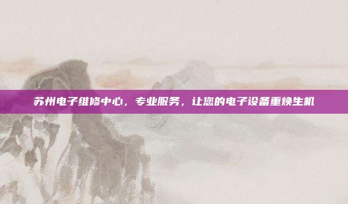 苏州电子维修中心，专业服务，让您的电子设备重焕生机