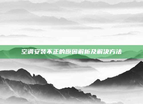 空调安装不正的原因解析及解决方法