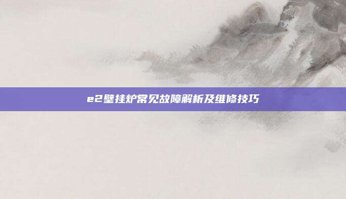e2壁挂炉常见故障解析及维修技巧