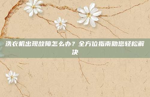 洗衣机出现故障怎么办？全方位指南助您轻松解决