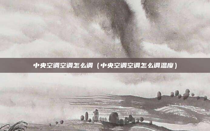 中央空调空调怎么调（中央空调空调怎么调温度）