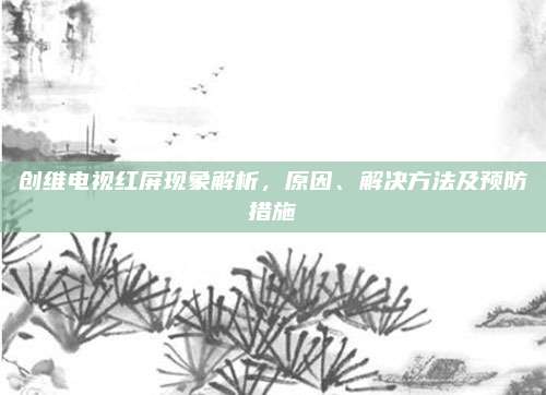 创维电视红屏现象解析，原因、解决方法及预防措施