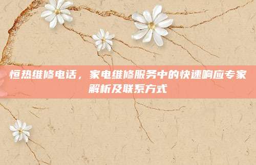 恒热维修电话，家电维修服务中的快速响应专家解析及联系方式