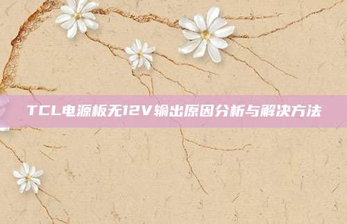 TCL电源板无12V输出原因分析与解决方法