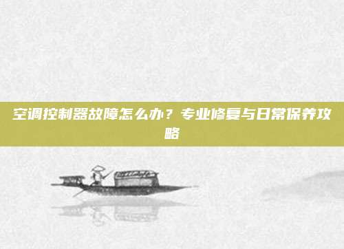 空调控制器故障怎么办？专业修复与日常保养攻略