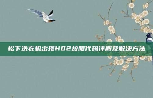 松下洗衣机出现H02故障代码详解及解决方法