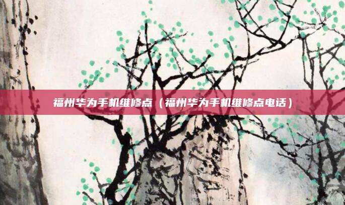 福州华为手机维修点（福州华为手机维修点电话）