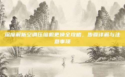 深度解析空调压缩机更换全攻略，步骤详解与注意事项