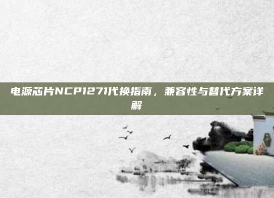 电源芯片NCP1271代换指南，兼容性与替代方案详解