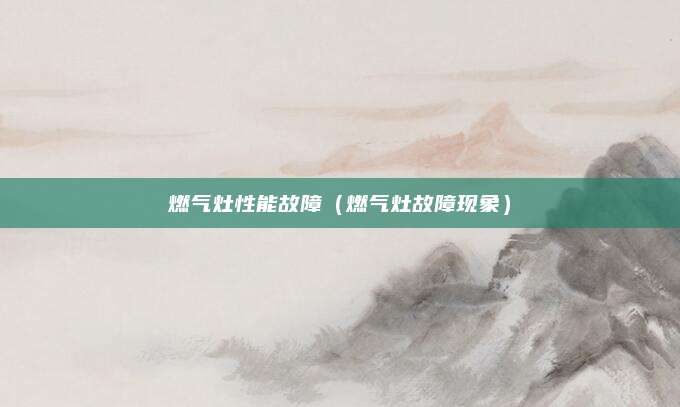 燃气灶性能故障（燃气灶故障现象）