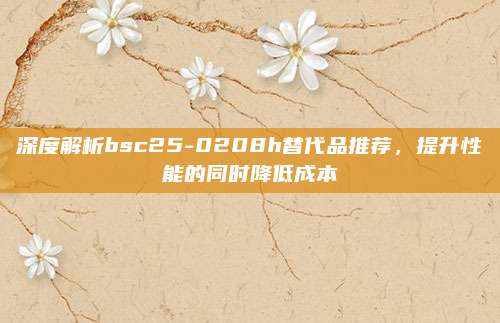 深度解析bsc25-0208h替代品推荐，提升性能的同时降低成本