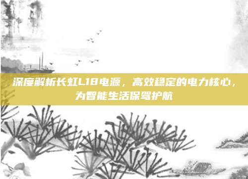 深度解析长虹L18电源，高效稳定的电力核心，为智能生活保驾护航