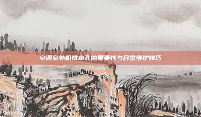 空调室外机排水孔的重要性与日常维护技巧