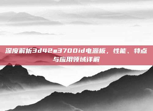 深度解析3d42a3700id电源板，性能、特点与应用领域详解