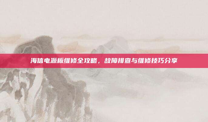 海信电源板维修全攻略，故障排查与维修技巧分享
