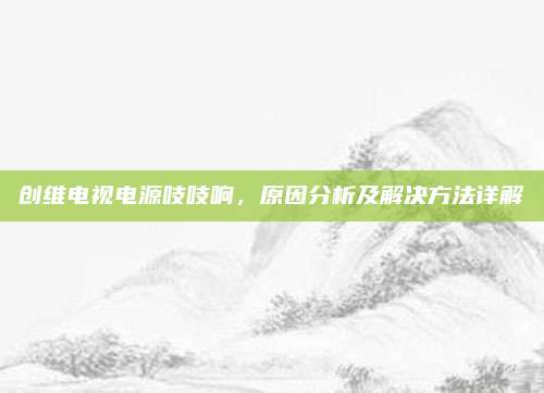 创维电视电源吱吱响，原因分析及解决方法详解