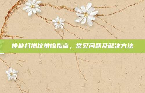 佳能扫描仪维修指南，常见问题及解决方法