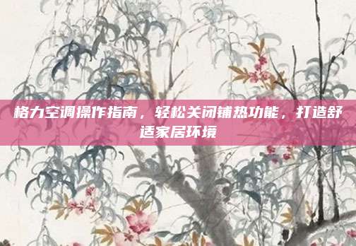 格力空调操作指南，轻松关闭铺热功能，打造舒适家居环境