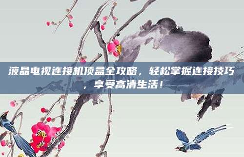 液晶电视连接机顶盒全攻略，轻松掌握连接技巧，享受高清生活！