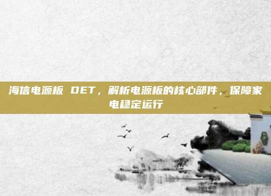 海信电源板 DET，解析电源板的核心部件，保障家电稳定运行