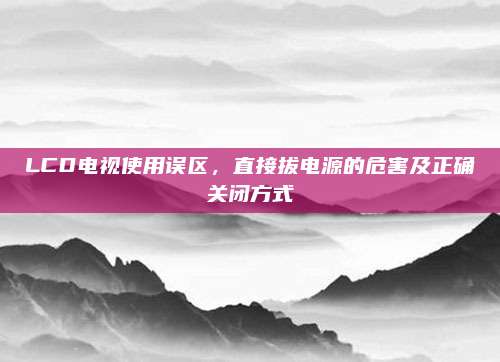 LCD电视使用误区，直接拔电源的危害及正确关闭方式