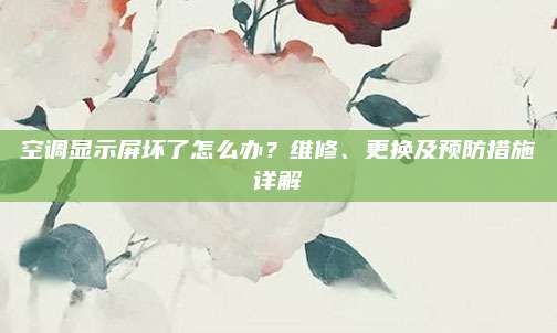 空调显示屏坏了怎么办？维修、更换及预防措施详解