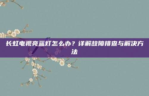 长虹电视亮蓝灯怎么办？详解故障排查与解决方法