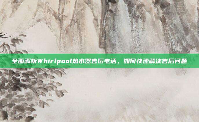 全面解析Whirlpool热水器售后电话，如何快速解决售后问题