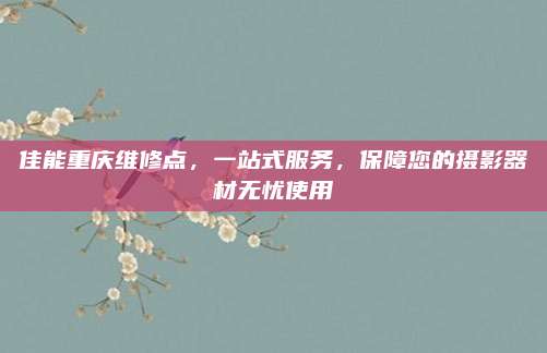 佳能重庆维修点，一站式服务，保障您的摄影器材无忧使用