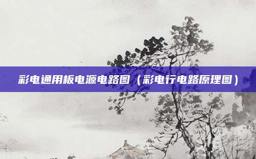 彩电通用板电源电路图(彩电行电路原理图)