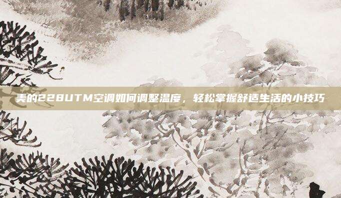 美的228UTM空调如何调整温度，轻松掌握舒适生活的小技巧