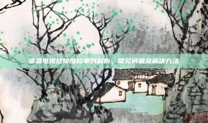 液晶电视故障维修事例解析,常见问题及解决方法