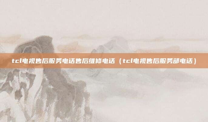 tcl电视售后服务电话售后维修电话（tcl电视售后服务部电话）