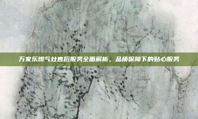 万家乐燃气灶售后服务全面解析,品质保障下的贴心服务