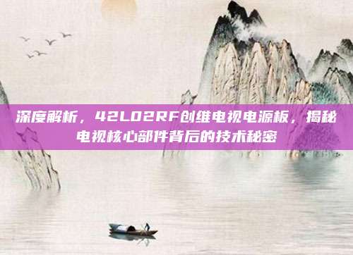深度解析,42L02RF创维电视电源板,揭秘电视核心部件背后的技术秘密