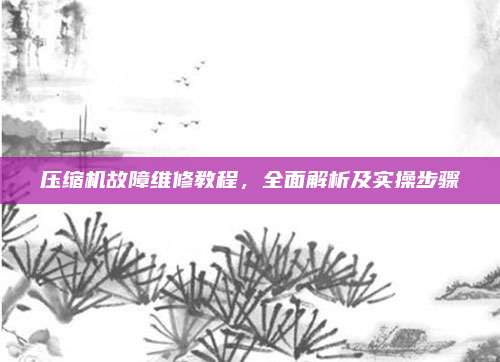 压缩机故障维修教程,全面解析及实操步骤