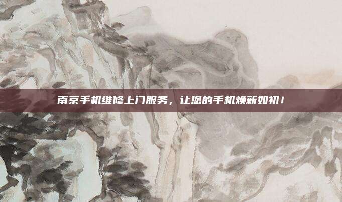 南京手机维修上门服务，让您的手机焕新如初！