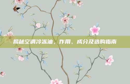 揭秘空调冷冻油,作用、成分及选购指南