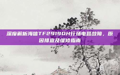 深度解析海信TF2919DH行场电路故障,原因排查及维修指南