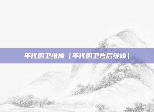 年代厨卫维修（年代厨卫售后维修）