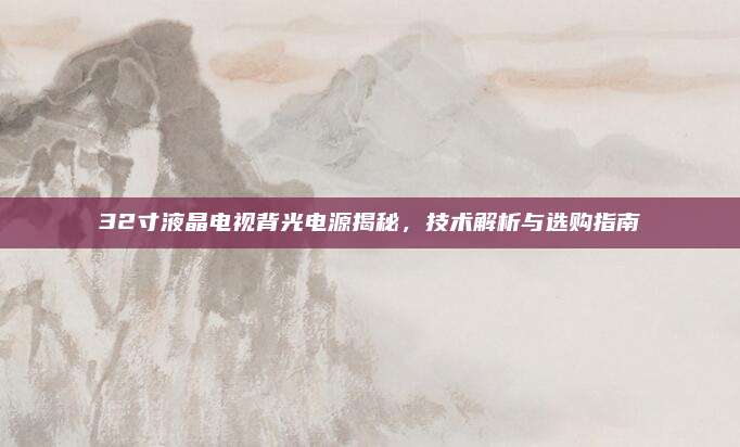 32寸液晶电视背光电源揭秘，技术解析与选购指南