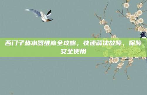 西门子热水器维修全攻略，快速解决故障，保障安全使用