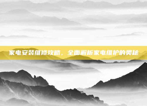 家电安装维修攻略,全面解析家电维护的奥秘