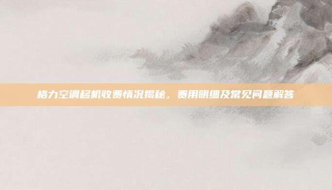 格力空调移机收费情况揭秘，费用明细及常见问题解答