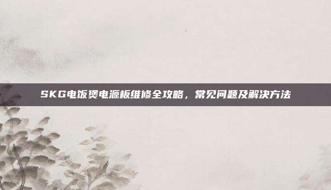 SKG电饭煲电源板维修全攻略,常见问题及解决方法