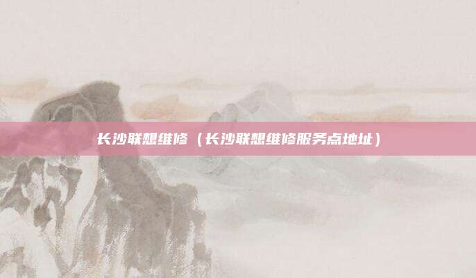长沙联想维修（长沙联想维修服务点地址）